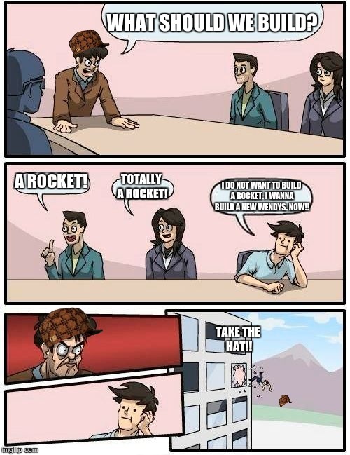 Boardroom Meeting Suggestion | WHAT SHOULD WE BUILD? A ROCKET! TOTALLY A ROCKET! I DO NOT WANT TO BUILD A ROCKET. I WANNA BUILD A NEW WENDYS. NOW!! TAKE THE HAT!! | image tagged in memes,boardroom meeting suggestion,scumbag | made w/ Imgflip meme maker