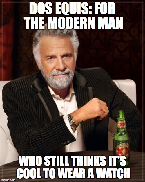 The Most Interesting Man In The World Meme | DOS EQUIS: FOR THE MODERN MAN; WHO STILL THINKS IT'S COOL TO WEAR A WATCH | image tagged in memes,the most interesting man in the world | made w/ Imgflip meme maker