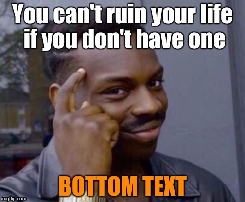 Pointing at forehead | You can't ruin your life if you don't have one; BOTTOM TEXT | image tagged in pointing at forehead | made w/ Imgflip meme maker