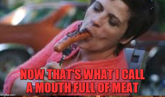 MEAT | NOW THAT'S WHAT I CALL A MOUTH FULL OF MEAT | image tagged in meat | made w/ Imgflip meme maker