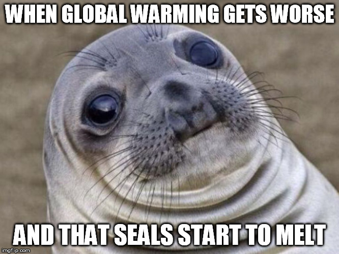 Awkward Moment Sealion | WHEN GLOBAL WARMING GETS WORSE; AND THAT SEALS START TO MELT | image tagged in awkward moment sealion | made w/ Imgflip meme maker