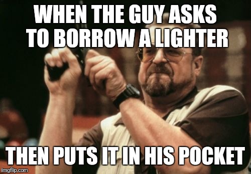 Am I The Only One Around Here Meme | WHEN THE GUY ASKS TO BORROW A LIGHTER; THEN PUTS IT IN HIS POCKET | image tagged in memes,am i the only one around here | made w/ Imgflip meme maker
