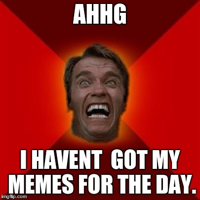 Arnold meme | AHHG; I HAVENT  GOT MY MEMES FOR THE DAY. | image tagged in arnold meme | made w/ Imgflip meme maker