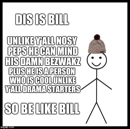 Be Like Bill Meme | DIS IS BILL; UNLIKE Y'ALL NOSY PEPS HE CAN MIND HIS DAMN BEZWAKZ; PLUS HE IS A PERSON WHO IS COOL UNLIKE Y'ALL DRAMA STARTERS; SO BE LIKE BILL | image tagged in memes,be like bill | made w/ Imgflip meme maker