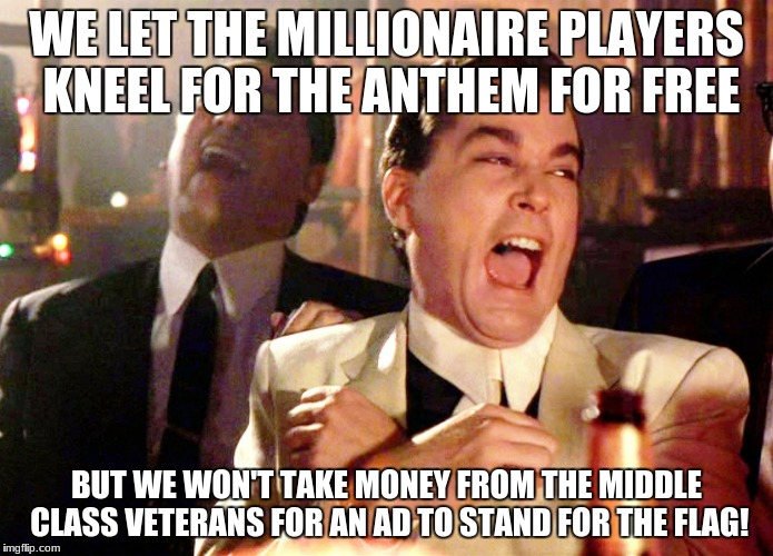 Good Fellas Hilarious Meme | WE LET THE MILLIONAIRE PLAYERS KNEEL FOR THE ANTHEM FOR FREE; BUT WE WON'T TAKE MONEY FROM THE MIDDLE CLASS VETERANS FOR AN AD TO STAND FOR THE FLAG! | image tagged in memes,good fellas hilarious | made w/ Imgflip meme maker