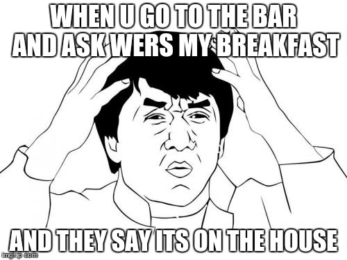 Jackie Chan WTF | WHEN U GO TO THE BAR AND ASK WERS MY BREAKFAST; AND THEY SAY ITS ON THE HOUSE | image tagged in memes,jackie chan wtf | made w/ Imgflip meme maker