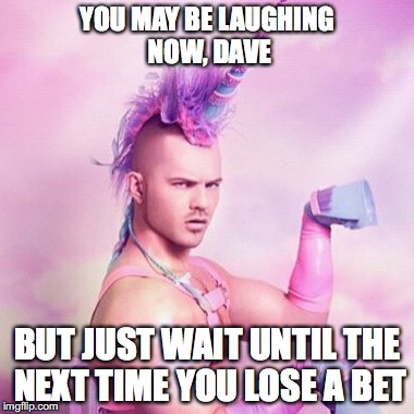 Unicorn MAN Meme | YOU MAY BE LAUGHING NOW, DAVE; BUT JUST WAIT UNTIL THE NEXT TIME YOU LOSE A BET | image tagged in memes,unicorn man | made w/ Imgflip meme maker