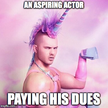 Unicorn MAN Meme | AN ASPIRING ACTOR; PAYING HIS DUES | image tagged in memes,unicorn man | made w/ Imgflip meme maker