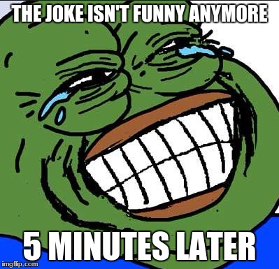 Laughing PEPE | THE JOKE ISN'T FUNNY ANYMORE; 5 MINUTES LATER | image tagged in laughing pepe | made w/ Imgflip meme maker