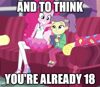 creepy pinkie pie | AND TO THINK; YOU'RE ALREADY 18 | image tagged in mlp,equestria girls,creepy smile | made w/ Imgflip meme maker