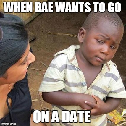 Third World Skeptical Kid | WHEN BAE WANTS TO GO; ON A DATE | image tagged in memes,third world skeptical kid | made w/ Imgflip meme maker