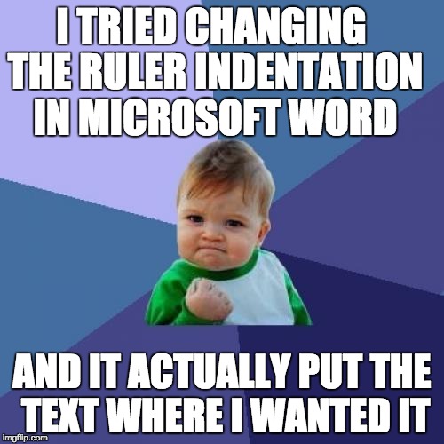 Success Kid Meme | I TRIED CHANGING THE RULER INDENTATION IN MICROSOFT WORD; AND IT ACTUALLY PUT THE TEXT WHERE I WANTED IT | image tagged in memes,success kid,AdviceAnimals | made w/ Imgflip meme maker