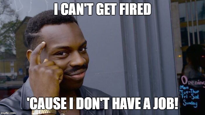 Roll Safe Think About It | I CAN'T GET FIRED; 'CAUSE I DON'T HAVE A JOB! | image tagged in memes,roll safe think about it | made w/ Imgflip meme maker