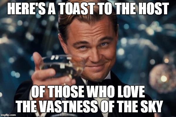 Off we go into the wild blue yonder, climbing high into the sun! | HERE'S A TOAST TO THE HOST; OF THOSE WHO LOVE THE VASTNESS OF THE SKY | image tagged in memes,leonardo dicaprio cheers | made w/ Imgflip meme maker