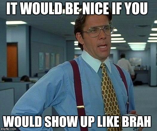 That Would Be Great Meme | IT WOULD BE NICE IF YOU; WOULD SHOW UP LIKE BRAH | image tagged in memes,that would be great | made w/ Imgflip meme maker