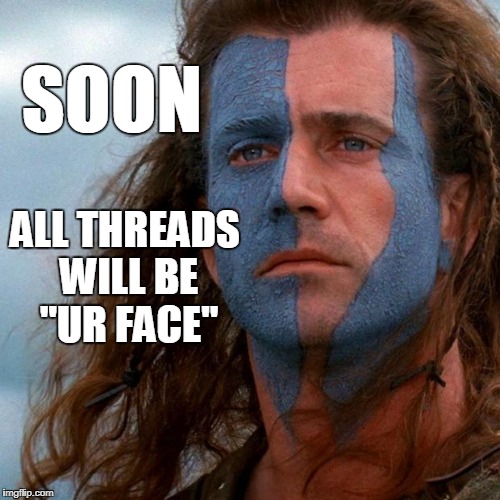 braveheart |  SOON; ALL THREADS WILL BE "UR FACE" | image tagged in braveheart | made w/ Imgflip meme maker