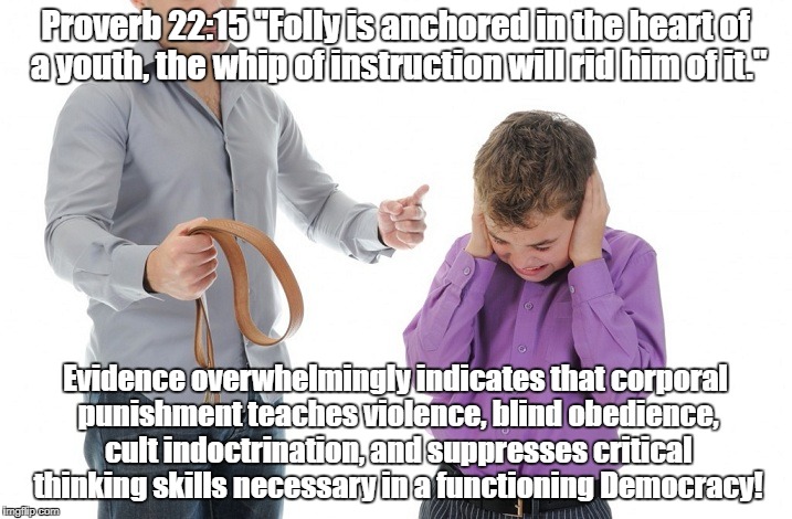 Corporal punishment teaches blind obedience | Proverb 22:15 "Folly is anchored in the heart of a youth, the whip of instruction will rid him of it."; Evidence overwhelmingly indicates that corporal punishment teaches violence, blind obedience, cult indoctrination, and suppresses critical thinking skills necessary in a functioning Democracy! | image tagged in spanking,corporal punishment,child abuse,education | made w/ Imgflip meme maker