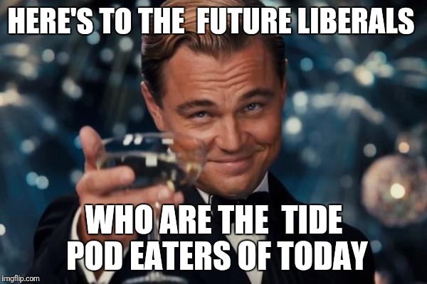 Leonardo Dicaprio Cheers Meme | HERE'S TO THE 
FUTURE LIBERALS; WHO ARE THE 
TIDE POD EATERS OF TODAY | image tagged in memes,leonardo dicaprio cheers | made w/ Imgflip meme maker