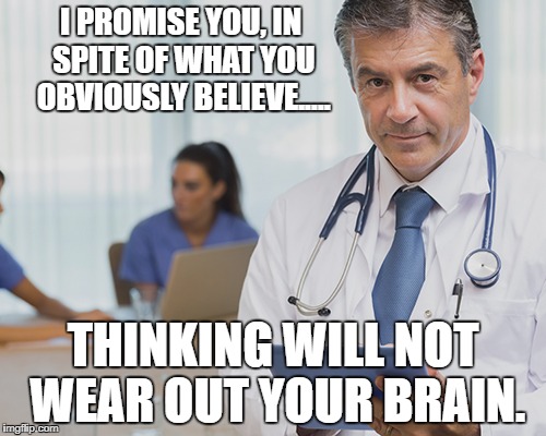 Think | I PROMISE YOU, IN SPITE OF WHAT YOU OBVIOUSLY BELIEVE..... THINKING WILL NOT WEAR OUT YOUR BRAIN. | image tagged in thinking,use your brain,its ok to think | made w/ Imgflip meme maker