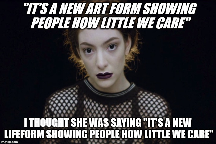 Ultimate Lifeforms? | "IT'S A NEW ART FORM SHOWING PEOPLE HOW LITTLE WE CARE"; I THOUGHT SHE WAS SAYING "IT'S A NEW LIFEFORM SHOWING PEOPLE HOW LITTLE WE CARE" | image tagged in lorde tennis court | made w/ Imgflip meme maker
