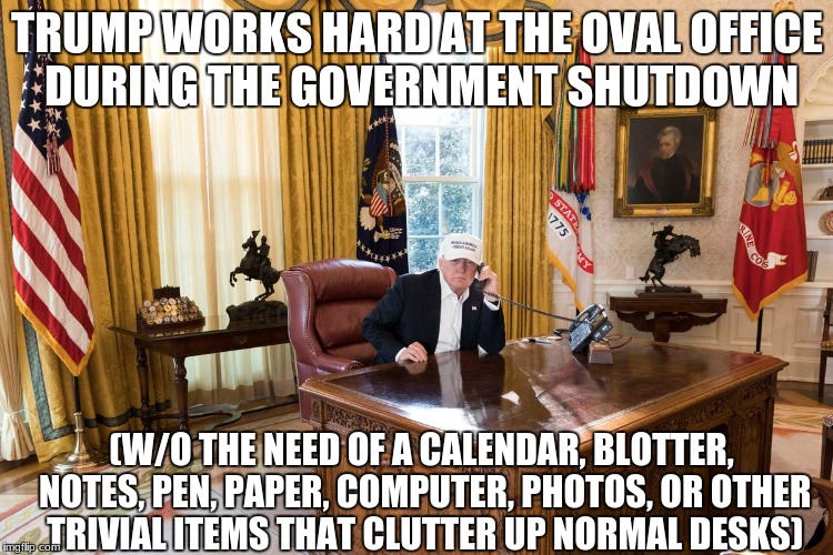Con man at work! | TRUMP WORKS HARD AT THE OVAL OFFICE DURING THE GOVERNMENT SHUTDOWN; (W/O THE NEED OF A CALENDAR, BLOTTER, NOTES, PEN, PAPER, COMPUTER, PHOTOS, OR OTHER TRIVIAL ITEMS THAT CLUTTER UP NORMAL DESKS) | image tagged in funny,memes,donald trump | made w/ Imgflip meme maker