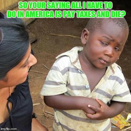 Third World Skeptical Kid | SO YOUR SAYING ALL I HAVE TO DO IN AMERICA IS PAY TAXES AND DIE? | image tagged in memes,third world skeptical kid | made w/ Imgflip meme maker