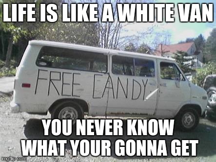 White van | LIFE IS LIKE A WHITE VAN; YOU NEVER KNOW WHAT YOUR GONNA GET | image tagged in white van | made w/ Imgflip meme maker