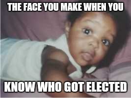 cray cray babeh | THE FACE YOU MAKE WHEN YOU; KNOW WHO GOT ELECTED | image tagged in cray cray babeh | made w/ Imgflip meme maker