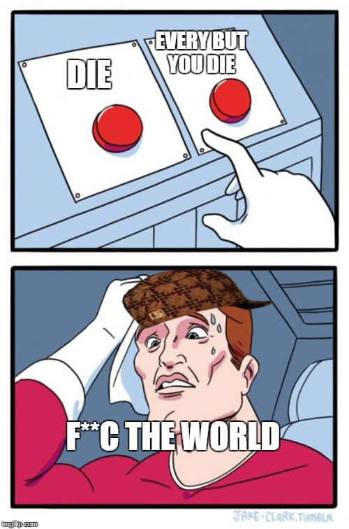 Two Buttons Meme | EVERY BUT YOU DIE; DIE; F**C THE WORLD | image tagged in memes,two buttons,scumbag | made w/ Imgflip meme maker
