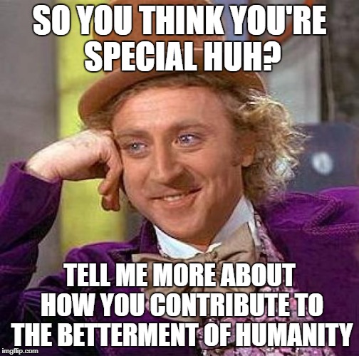 When You Have to Deal With Entitled Idiots | SO YOU THINK YOU'RE SPECIAL HUH? TELL ME MORE ABOUT HOW YOU CONTRIBUTE TO THE BETTERMENT OF HUMANITY | image tagged in memes,creepy condescending wonka | made w/ Imgflip meme maker