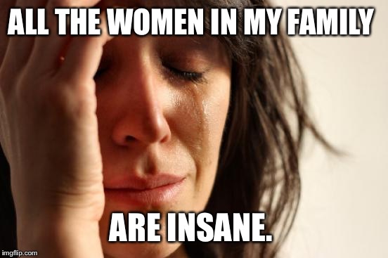 First World Problems | ALL THE WOMEN IN MY FAMILY; ARE INSANE. | image tagged in memes,first world problems | made w/ Imgflip meme maker