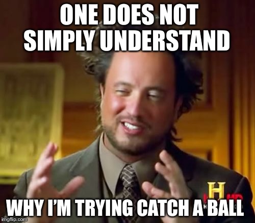 Ancient Aliens | ONE DOES NOT SIMPLY UNDERSTAND; WHY I’M TRYING CATCH A BALL | image tagged in memes,ancient aliens | made w/ Imgflip meme maker