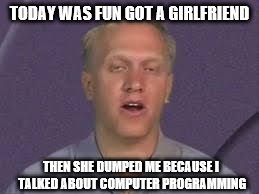 Labsim guy | TODAY WAS FUN GOT A GIRLFRIEND; THEN SHE DUMPED ME BECAUSE I TALKED ABOUT COMPUTER PROGRAMMING | image tagged in labsim guy | made w/ Imgflip meme maker