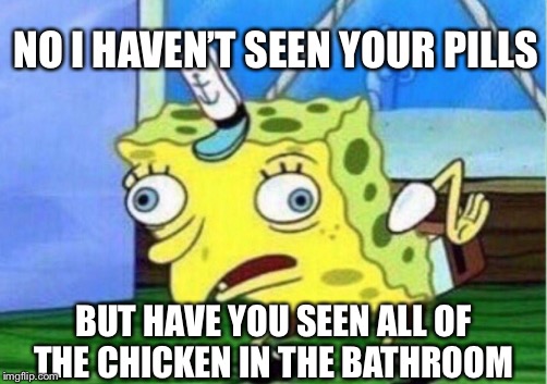 Mocking Spongebob | NO I HAVEN’T SEEN YOUR PILLS; BUT HAVE YOU SEEN ALL OF THE CHICKEN IN THE BATHROOM | image tagged in memes,mocking spongebob | made w/ Imgflip meme maker
