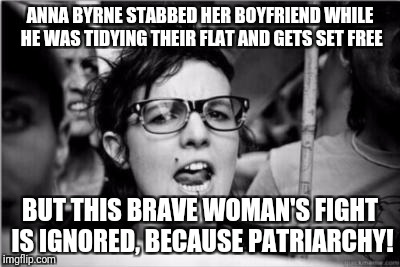 Scotland the Brainless | ANNA BYRNE STABBED HER BOYFRIEND WHILE HE WAS TIDYING THEIR FLAT AND GETS SET FREE; BUT THIS BRAVE WOMAN'S FIGHT IS IGNORED, BECAUSE PATRIARCHY! | image tagged in feminist,sjw,patriarchy,crime,women,political meme | made w/ Imgflip meme maker