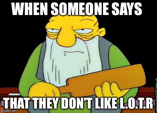 That's a paddlin' Meme | WHEN SOMEONE SAYS; THAT THEY DON’T LIKE L.O.T.R | image tagged in memes,that's a paddlin' | made w/ Imgflip meme maker
