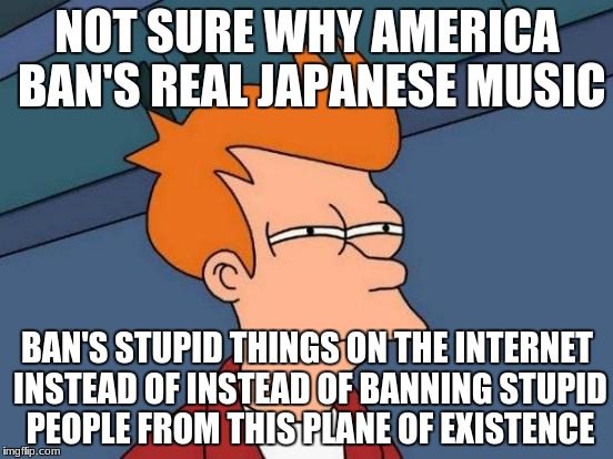 Futurama Fry | NOT SURE WHY AMERICA BAN'S REAL JAPANESE MUSIC; BAN'S STUPID THINGS ON THE INTERNET INSTEAD OF INSTEAD OF BANNING STUPID PEOPLE FROM THIS PLANE OF EXISTENCE | image tagged in memes,futurama fry | made w/ Imgflip meme maker