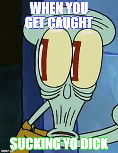 Busted Squidward | WHEN YOU GET CAUGHT; SUCKING YO DICK | image tagged in busted squidward | made w/ Imgflip meme maker