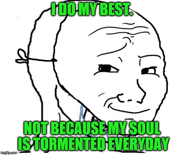 I DO MY BEST. NOT BECAUSE MY SOUL IS TORMENTED EVERYDAY | made w/ Imgflip meme maker