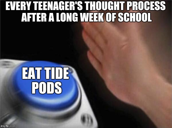 Tide Is Love Tide Is Life | EVERY TEENAGER'S THOUGHT PROCESS AFTER A LONG WEEK OF SCHOOL; EAT TIDE PODS | image tagged in memes,blank nut button,tide pods,tide pod challenge,school | made w/ Imgflip meme maker