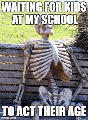 Waiting Skeleton Meme | WAITING FOR KIDS AT MY SCHOOL; TO ACT THEIR AGE | image tagged in memes,waiting skeleton | made w/ Imgflip meme maker