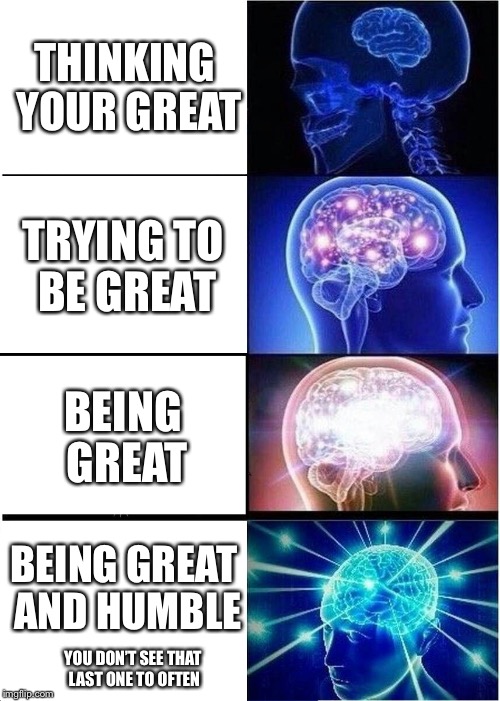 Being great | THINKING YOUR GREAT; TRYING TO BE GREAT; BEING GREAT; BEING GREAT AND HUMBLE; YOU DON’T SEE THAT LAST ONE TO OFTEN | image tagged in memes,funny,expanding brain,being great,being humble | made w/ Imgflip meme maker