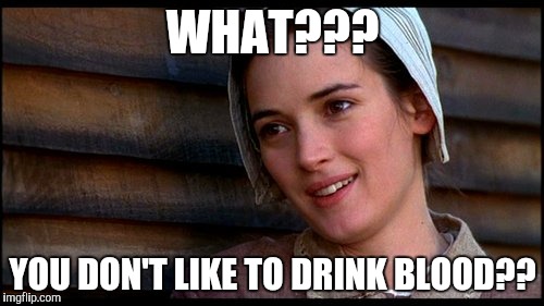 crucible | WHAT??? YOU DON'T LIKE TO DRINK BLOOD?? | image tagged in crucible | made w/ Imgflip meme maker