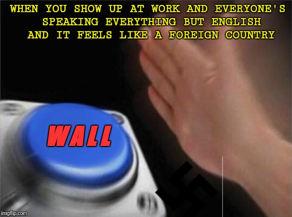 Blank Nut Button | WHEN YOU SHOW UP AT WORK AND EVERYONE'S SPEAKING EVERYTHING BUT ENGLISH AND IT FEELS LIKE A FOREIGN COUNTRY; W A L L | image tagged in memes,blank nut button | made w/ Imgflip meme maker