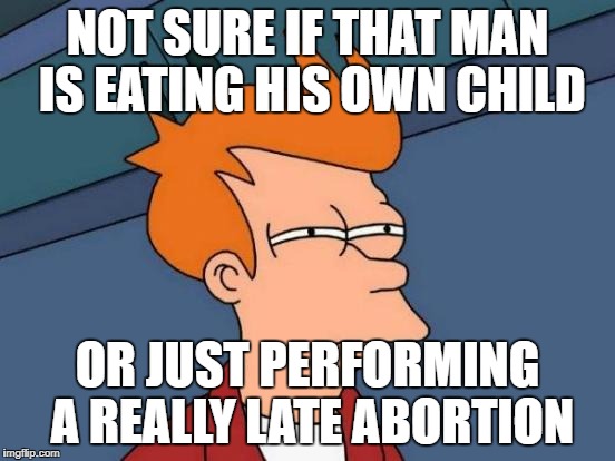 Futurama Fry Meme | NOT SURE IF THAT MAN IS EATING HIS OWN CHILD OR JUST PERFORMING A REALLY LATE ABORTION | image tagged in memes,futurama fry | made w/ Imgflip meme maker