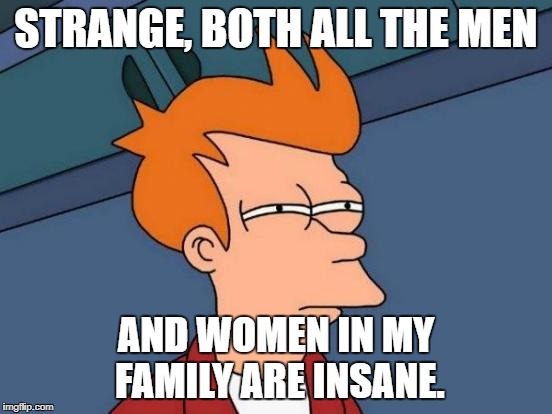 Futurama Fry Meme | STRANGE, BOTH ALL THE MEN AND WOMEN IN MY FAMILY ARE INSANE. | image tagged in memes,futurama fry | made w/ Imgflip meme maker
