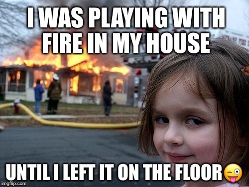 Disaster Girl Meme | I WAS PLAYING WITH FIRE IN MY HOUSE; UNTIL I LEFT IT ON THE FLOOR😜 | image tagged in memes,disaster girl,scumbag | made w/ Imgflip meme maker