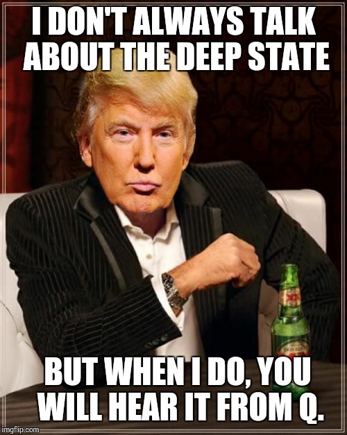 Trump Most Interesting Man In The World | I DON'T ALWAYS TALK ABOUT THE DEEP STATE; BUT WHEN I DO, YOU WILL HEAR IT FROM Q. | image tagged in trump most interesting man in the world | made w/ Imgflip meme maker