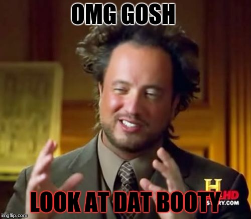 Ancient Aliens Meme | OMG GOSH; LOOK AT DAT BOOTY | image tagged in memes,ancient aliens | made w/ Imgflip meme maker