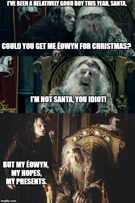 Not Santa | I'VE BEEN A RELATIVELY GOOD BOY THIS YEAR, SANTA, COULD YOU GET ME ÉOWYN FOR CHRISTMAS? I'M NOT SANTA, YOU IDIOT! BUT MY ÉOWYN, MY HOPES, MY PRESENTS. | image tagged in eowyn,christmas,not santa,theoden,grima,wormtongue | made w/ Imgflip meme maker